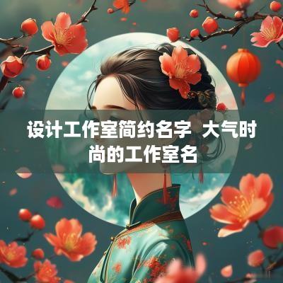 设计工作室简约名字  大气时尚的工作室名