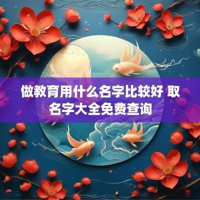 做教育用什么名字比较好 取名字大全免费查询