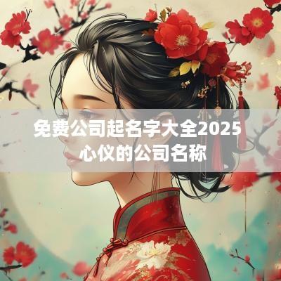 免费公司起名字大全2025  心仪的公司名称