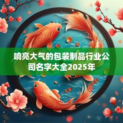 响亮大气的包装制品行业公司名字大全2025年