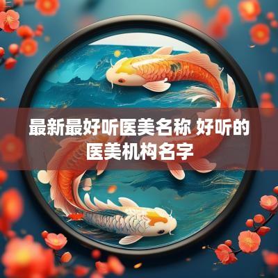 最新最好听医美名称 好听的医美机构名字