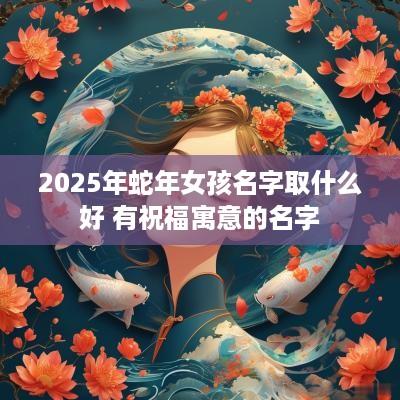 2025年蛇年女孩名字取什么好 有祝福寓意的名字