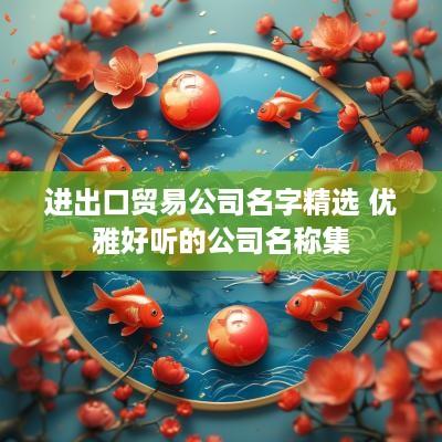 进出口贸易公司名字精选 优雅好听的公司名称集
