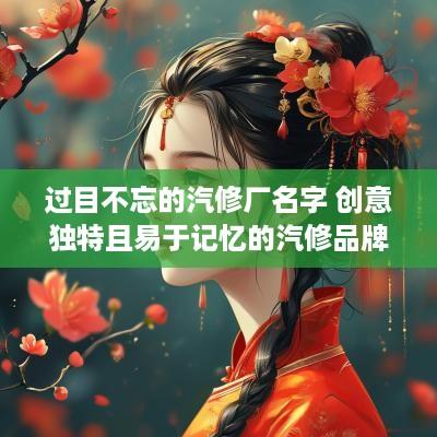 过目不忘的汽修厂名字 创意独特且易于记忆的汽修品牌名