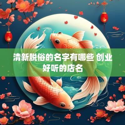 清新脱俗的名字有哪些 创业好听的店名