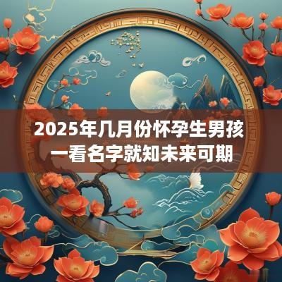 2025年几月份怀孕生男孩 一看名字就知未来可期