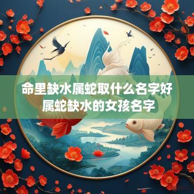 命里缺水属蛇取什么名字好 属蛇缺水的女孩名字