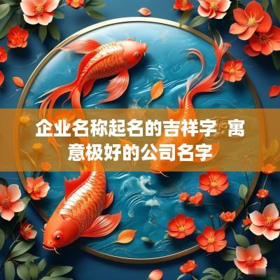 企业名称起名的吉祥字  寓意极好的公司名字