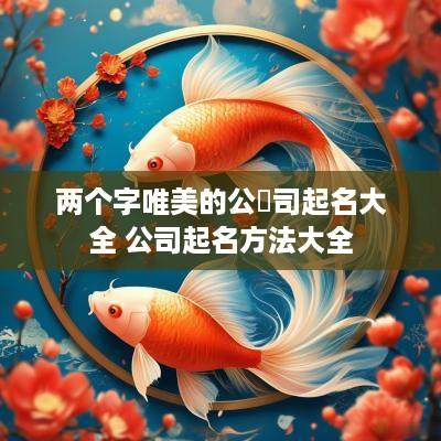 两个字唯美的公​司起名大全 公司起名方法大全