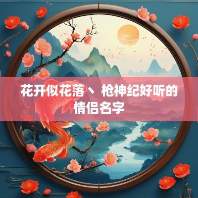 花开似花落丶 枪神纪好听的情侣名字