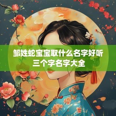 邹姓蛇宝宝取什么名字好听 三个字名字大全