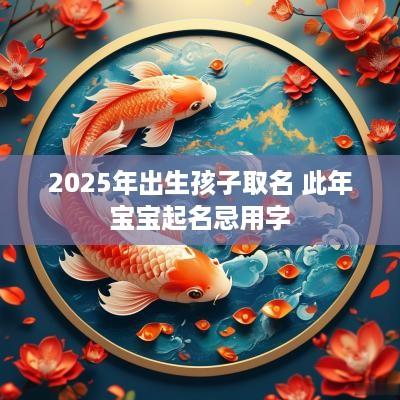 2025年出生孩子取名 此年宝宝起名忌用字