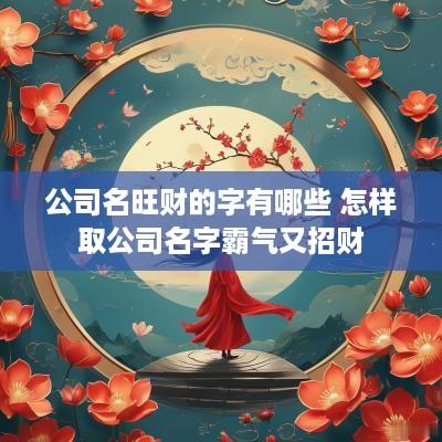 公司名旺财的字有哪些 怎样取公司名字霸气又招财