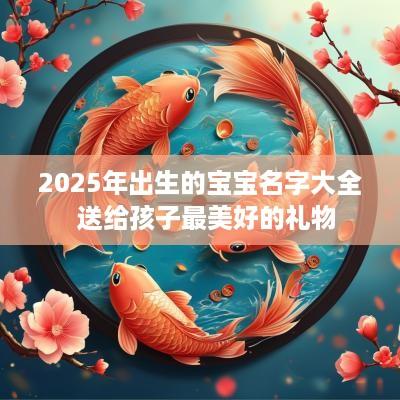 2025年出生的宝宝名字大全  送给孩子最美好的礼物