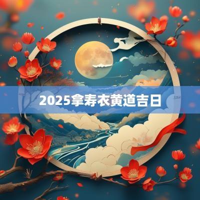 2025拿寿衣黄道吉日