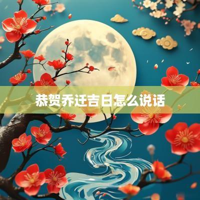 恭贺乔迁吉日怎么说话