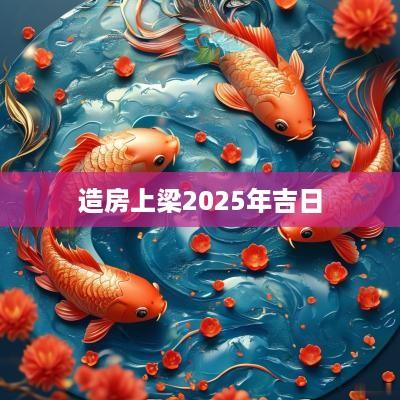 造房上梁2025年吉日