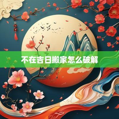 不在吉日搬家怎么破解