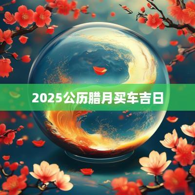 2025公历腊月买车吉日
