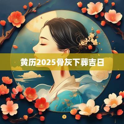 黄历2025骨灰下葬吉日