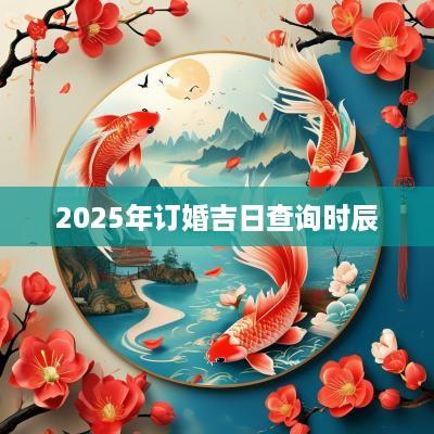 2025年订婚吉日查询时辰