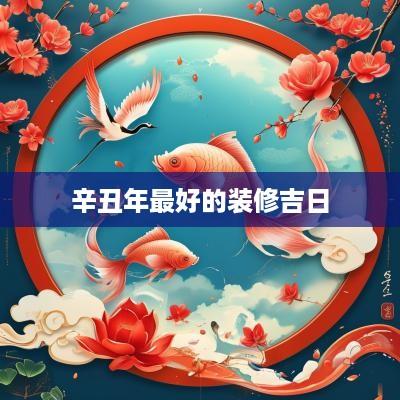 辛丑年最好的装修吉日