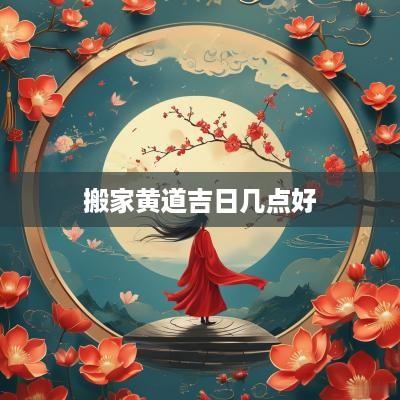搬家黄道吉日几点好