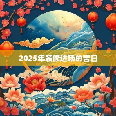2025年装修进场的吉日