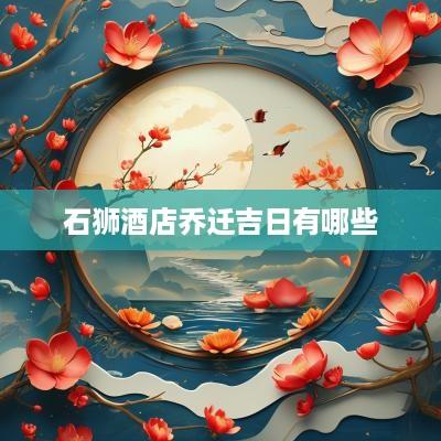 石狮酒店乔迁吉日有哪些