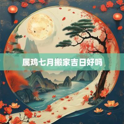 属鸡七月搬家吉日好吗