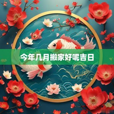 今年几月搬家好呢吉日