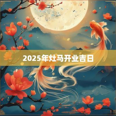2025年灶马开业吉日