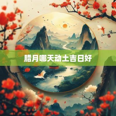 腊月哪天动土吉日好