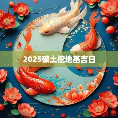 2025破土挖地基吉日