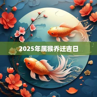 2025年属猴乔迁吉日 2025年属猴乔迁吉日