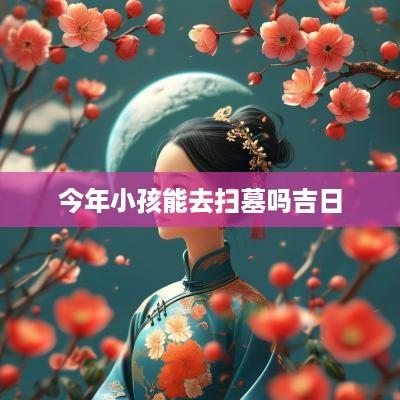 今年小孩能去扫墓吗吉日