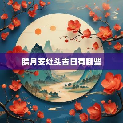 腊月安灶头吉日有哪些