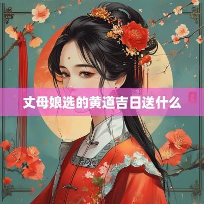 丈母娘选的黄道吉日送什么