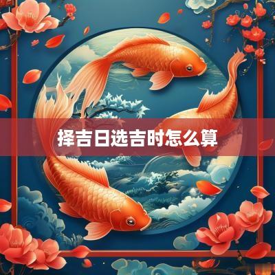 择吉日选吉时怎么算
