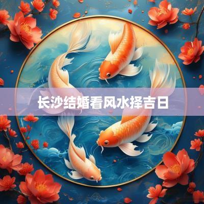 长沙结婚看风水择吉日