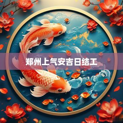 郑州上气安吉日结工