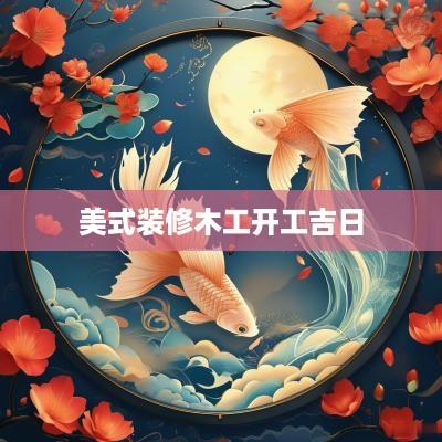 美式装修木工开工吉日