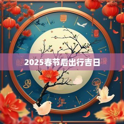 2025春节后出行吉日