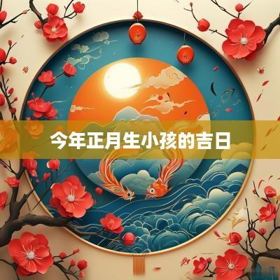 今年正月生小孩的吉日