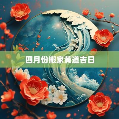 四月份搬家黄道吉日 四月份搬家黄道吉日