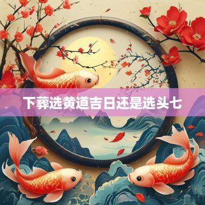 下葬选黄道吉日还是选头七