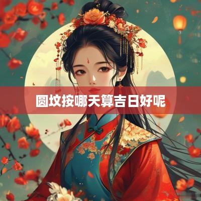 圆坟按哪天算吉日好呢