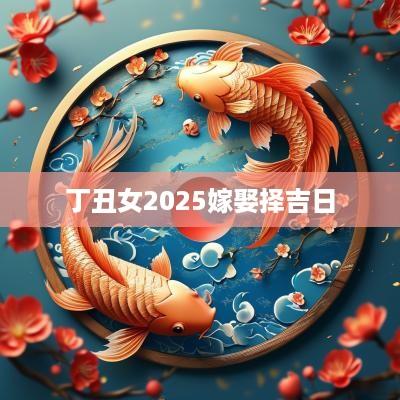 丁丑女2025嫁娶择吉日