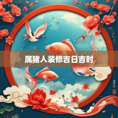 属猪人装修吉日吉时