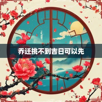 乔迁挑不到吉日可以先